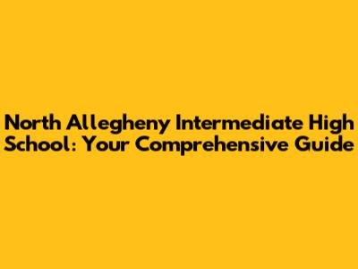 North Allegheny Intermediate High School: Your Comprehensive Guide