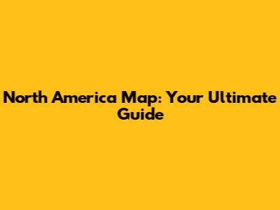 North America Map: Your Ultimate Guide