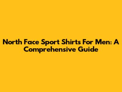 North Face Sport Shirts For Men: A Comprehensive Guide