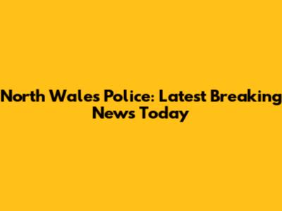 North Wales Police: Latest Breaking News Today