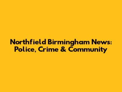 Northfield Birmingham News: Police, Crime & Community