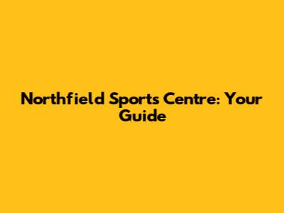 Northfield Sports Centre: Your Guide
