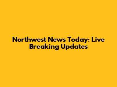 Northwest News Today: Live Breaking Updates