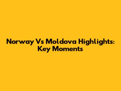 Norway Vs Moldova Highlights: Key Moments