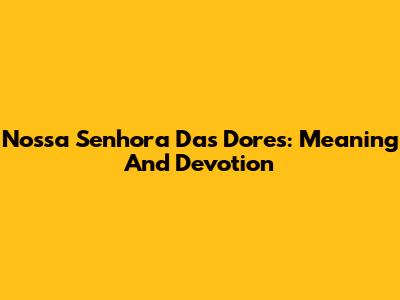 Nossa Senhora Das Dores: Meaning And Devotion
