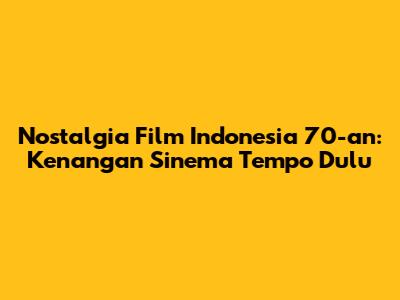 Nostalgia Film Indonesia 70-an: Kenangan Sinema Tempo Dulu