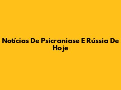 Notícias De Psicraniase E Rússia De Hoje