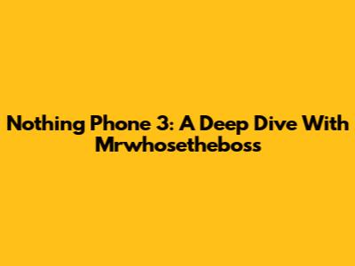Nothing Phone 3: A Deep Dive With Mrwhosetheboss