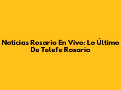 Noticias Rosario En Vivo: Lo Último De Telefe Rosario