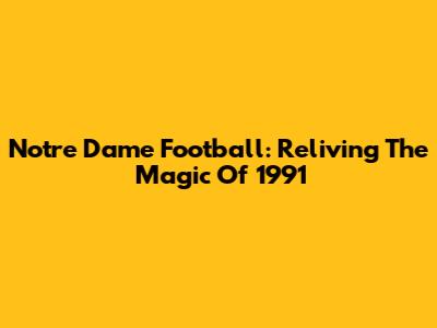 Notre Dame Football: Reliving The Magic Of 1991