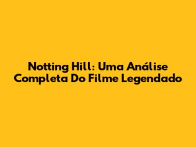 Notting Hill: Uma Análise Completa Do Filme Legendado