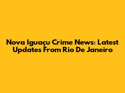 Nova Iguaçu Crime News: Latest Updates From Rio De Janeiro