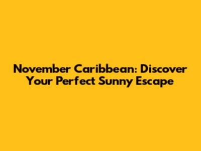 November Caribbean: Discover Your Perfect Sunny Escape