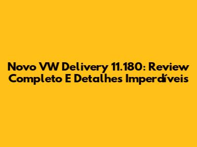 Novo VW Delivery 11.180: Review Completo E Detalhes Imperdíveis