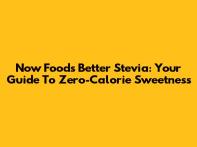Now Foods Better Stevia: Your Guide To Zero-Calorie Sweetness