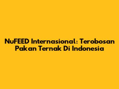 NuFEED Internasional: Terobosan Pakan Ternak Di Indonesia