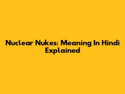 Nuclear Nukes: Meaning In Hindi Explained