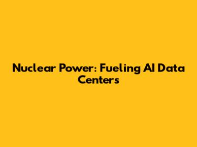 Nuclear Power: Fueling AI Data Centers