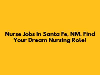 Nurse Jobs In Santa Fe, NM: Find Your Dream Nursing Role!
