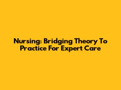 Nursing: Bridging Theory To Practice For Expert Care
