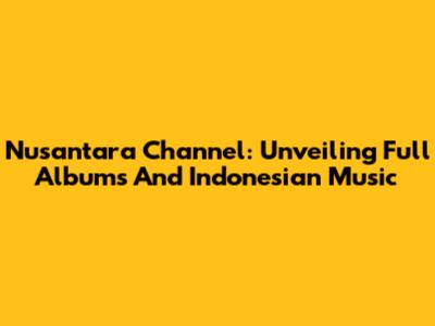 Nusantara Channel: Unveiling Full Albums And Indonesian Music