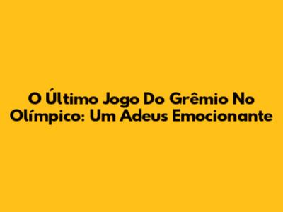 O Último Jogo Do Grêmio No Olímpico: Um Adeus Emocionante
