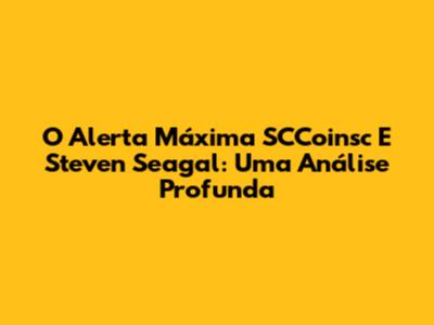 O Alerta Máxima SCCoinsc E Steven Seagal: Uma Análise Profunda