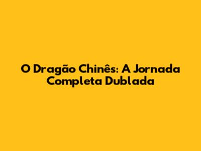 O Dragão Chinês: A Jornada Completa Dublada