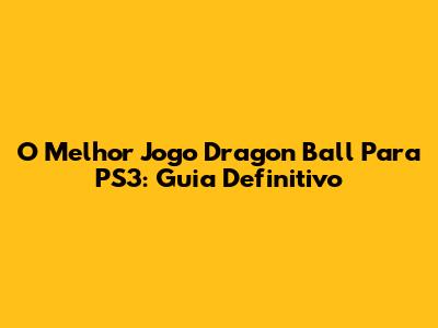 O Melhor Jogo Dragon Ball Para PS3: Guia Definitivo