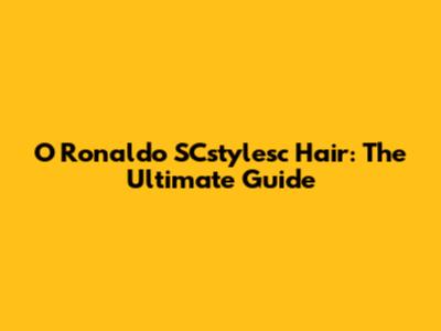 O Ronaldo SCstylesc Hair: The Ultimate Guide