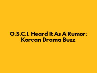 O.S.C.I. Heard It As A Rumor: Korean Drama Buzz