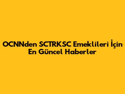 OCNN'den SCTRKSC Emeklileri İçin En Güncel Haberler