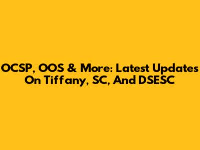 OCSP, OOS & More: Latest Updates On Tiffany, SC, And DSESC