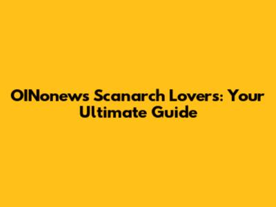 OINonews Scanarch Lovers: Your Ultimate Guide