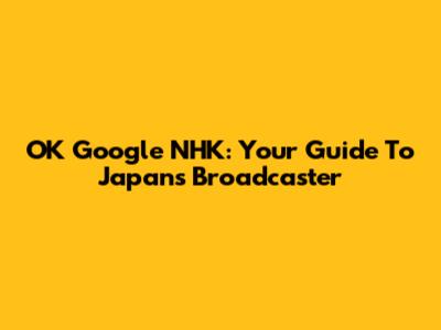OK Google NHK: Your Guide To Japan's Broadcaster