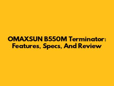OMAXSUN B550M Terminator: Features, Specs, And Review