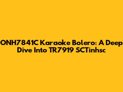ONH7841C Karaoke Bolero: A Deep Dive Into TR7919 SCTinhsc