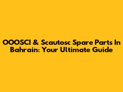 OOOSCI & Scautosc Spare Parts In Bahrain: Your Ultimate Guide