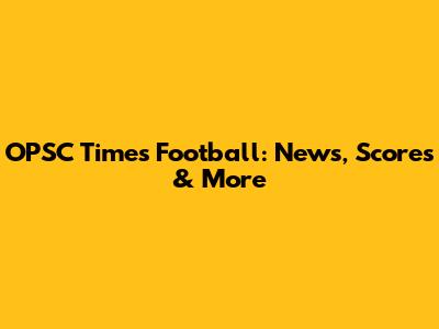 OPSC Times Football: News, Scores & More