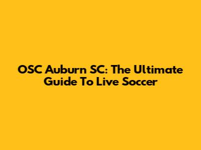 OSC Auburn SC: The Ultimate Guide To Live Soccer