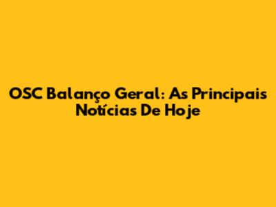 OSC Balanço Geral: As Principais Notícias De Hoje