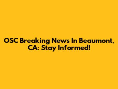 OSC Breaking News In Beaumont, CA: Stay Informed!