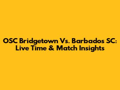 OSC Bridgetown Vs. Barbados SC: Live Time & Match Insights