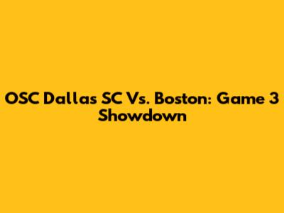 OSC Dallas SC Vs. Boston: Game 3 Showdown