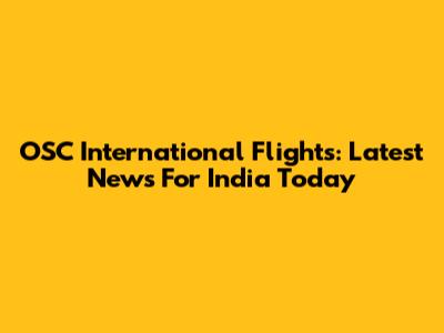 OSC International Flights: Latest News For India Today