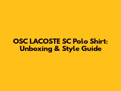 OSC LACOSTE SC Polo Shirt: Unboxing & Style Guide
