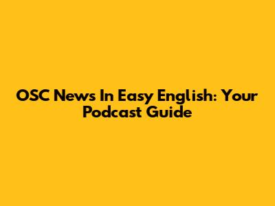 OSC News In Easy English: Your Podcast Guide