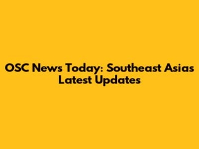 OSC News Today: Southeast Asia's Latest Updates