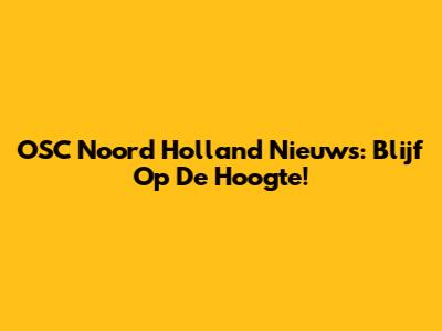 OSC Noord Holland Nieuws: Blijf Op De Hoogte!