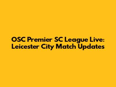 OSC Premier SC League Live: Leicester City Match Updates